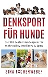 DENKSPORT FÜR HUNDE: Die 101 besten Hundespiele für mehr Agility Intelligenz & Spaß (Hunderatgeber)